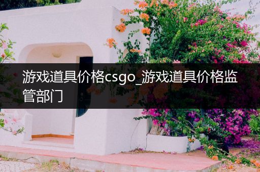 游戏道具价格csgo_游戏道具价格监管部门
