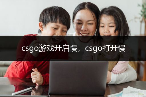 csgo游戏开启慢，csgo打开慢