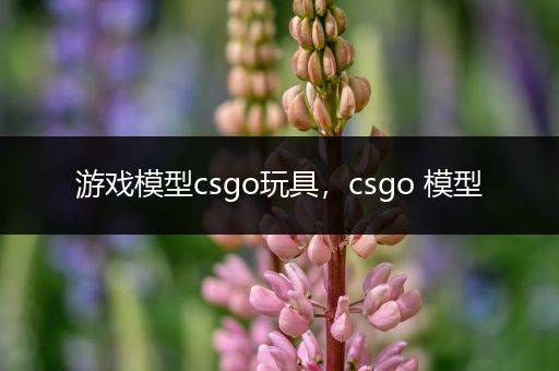 游戏模型csgo玩具，csgo 模型