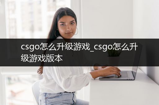 csgo怎么升级游戏_csgo怎么升级游戏版本