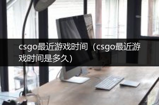 csgo最近游戏时间（csgo最近游戏时间是多久）