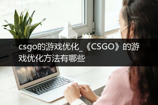 csgo的游戏优化_《CSGO》的游戏优化方法有哪些