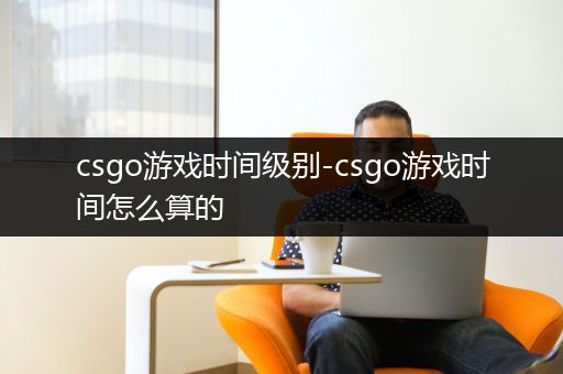 csgo游戏时间级别-csgo游戏时间怎么算的