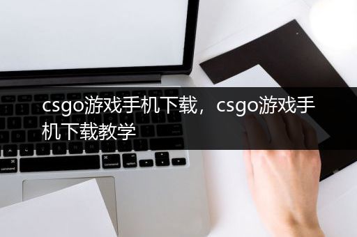 csgo游戏手机下载，csgo游戏手机下载教学