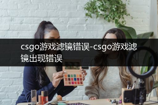 csgo游戏滤镜错误-csgo游戏滤镜出现错误