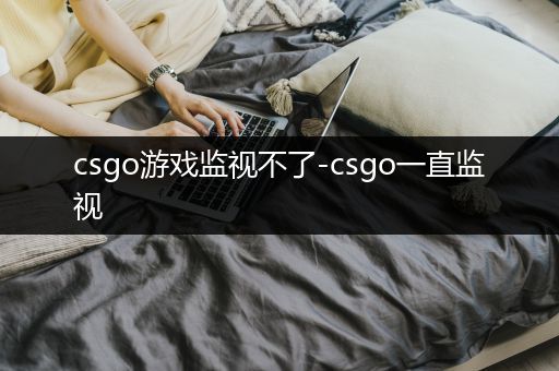 csgo游戏监视不了-csgo一直监视