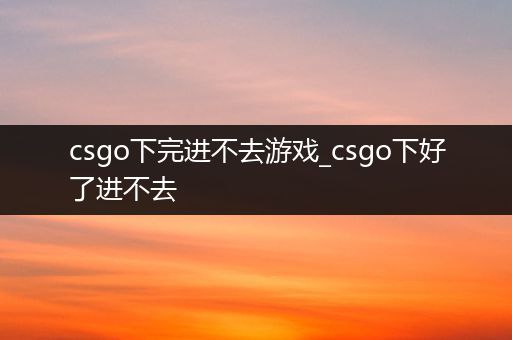 csgo下完进不去游戏_csgo下好了进不去