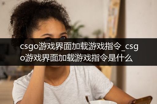 csgo游戏界面加载游戏指令_csgo游戏界面加载游戏指令是什么