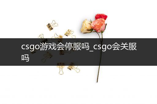 csgo游戏会停服吗_csgo会关服吗