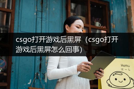 csgo打开游戏后黑屏（csgo打开游戏后黑屏怎么回事）