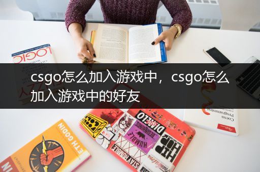 csgo怎么加入游戏中，csgo怎么加入游戏中的好友