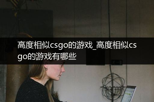 高度相似csgo的游戏_高度相似csgo的游戏有哪些