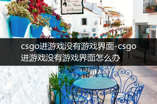 csgo进游戏没有游戏界面-csgo进游戏没有游戏界面怎么办