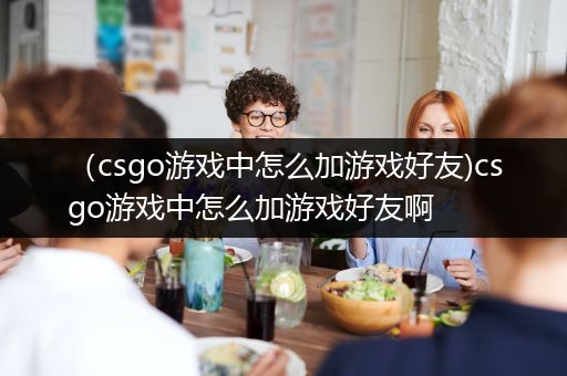 （csgo游戏中怎么加游戏好友)csgo游戏中怎么加游戏好友啊