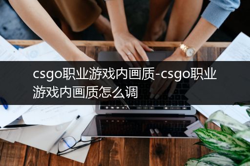 csgo职业游戏内画质-csgo职业游戏内画质怎么调