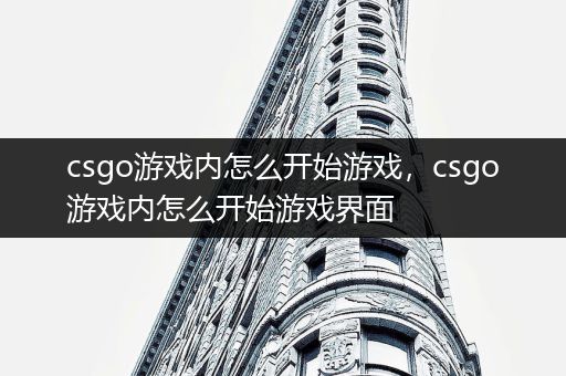csgo游戏内怎么开始游戏，csgo游戏内怎么开始游戏界面