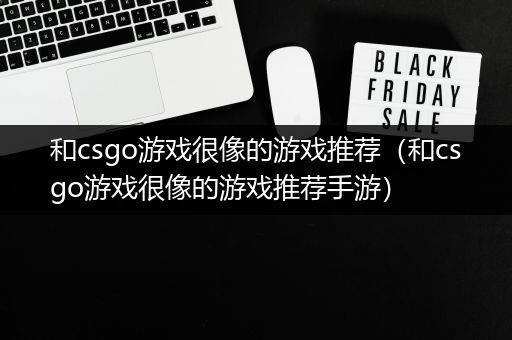 和csgo游戏很像的游戏推荐（和csgo游戏很像的游戏推荐手游）