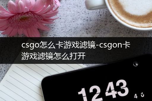 csgo怎么卡游戏滤镜-csgon卡游戏滤镜怎么打开