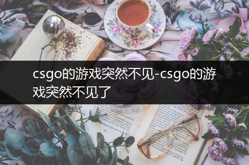 csgo的游戏突然不见-csgo的游戏突然不见了