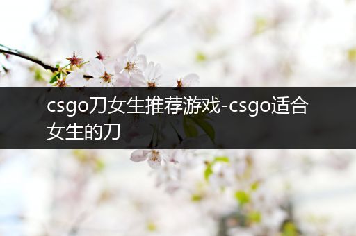 csgo刀女生推荐游戏-csgo适合女生的刀