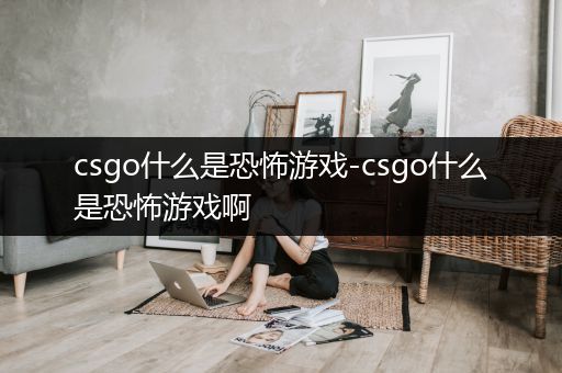 csgo什么是恐怖游戏-csgo什么是恐怖游戏啊