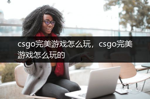 csgo完美游戏怎么玩，csgo完美游戏怎么玩的