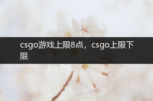 csgo游戏上限8点，csgo上限下限