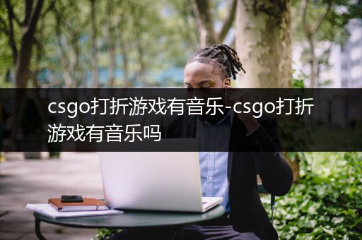 csgo打折游戏有音乐-csgo打折游戏有音乐吗