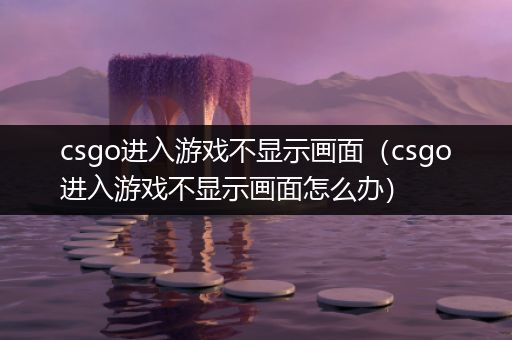 csgo进入游戏不显示画面（csgo进入游戏不显示画面怎么办）