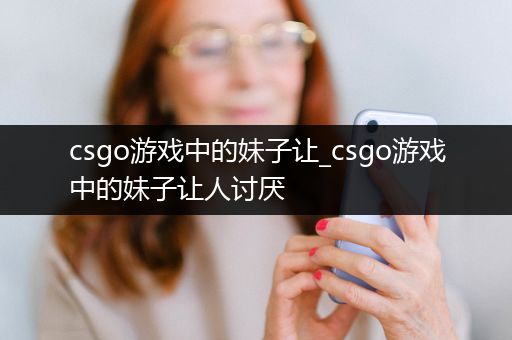 csgo游戏中的妹子让_csgo游戏中的妹子让人讨厌