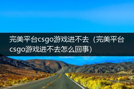 完美平台csgo游戏进不去（完美平台csgo游戏进不去怎么回事）