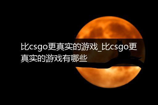 比csgo更真实的游戏_比csgo更真实的游戏有哪些