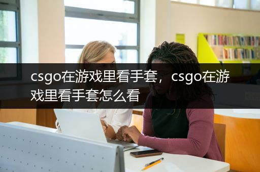 csgo在游戏里看手套，csgo在游戏里看手套怎么看