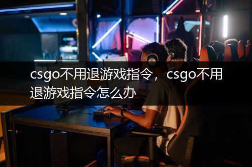 csgo不用退游戏指令，csgo不用退游戏指令怎么办