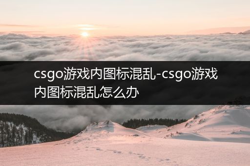 csgo游戏内图标混乱-csgo游戏内图标混乱怎么办