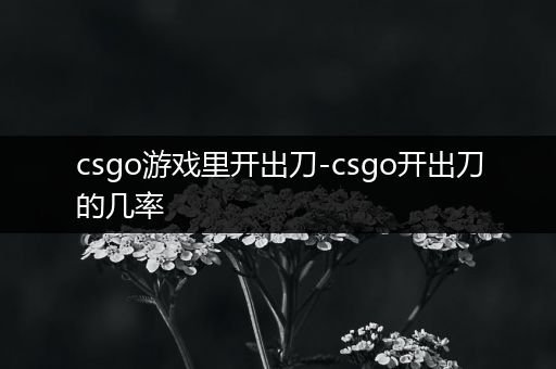 csgo游戏里开出刀-csgo开出刀的几率