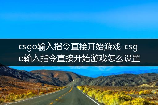 csgo输入指令直接开始游戏-csgo输入指令直接开始游戏怎么设置