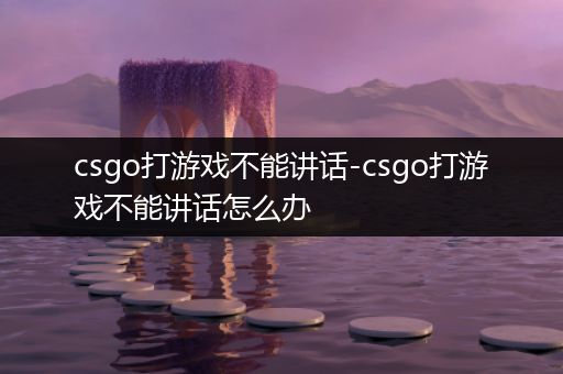 csgo打游戏不能讲话-csgo打游戏不能讲话怎么办