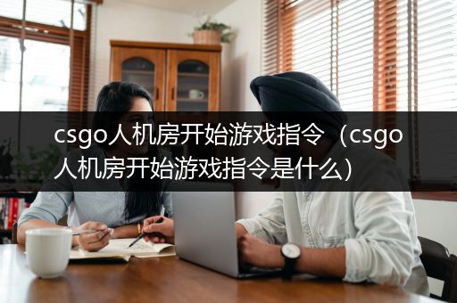 csgo人机房开始游戏指令（csgo人机房开始游戏指令是什么）