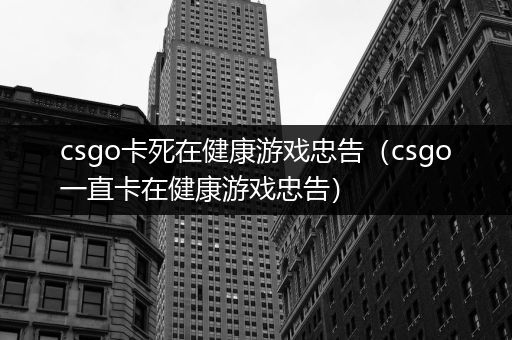 csgo卡死在健康游戏忠告（csgo一直卡在健康游戏忠告）