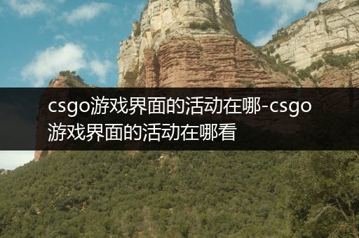 csgo游戏界面的活动在哪-csgo游戏界面的活动在哪看