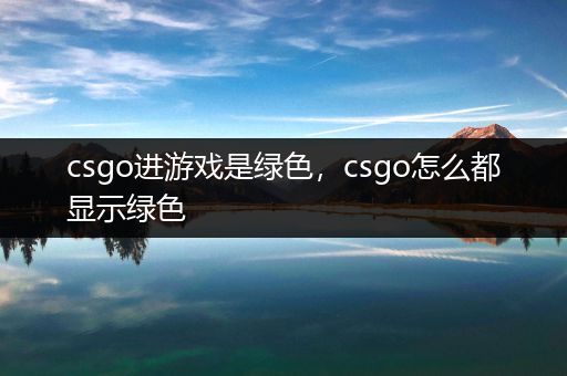 csgo进游戏是绿色，csgo怎么都显示绿色