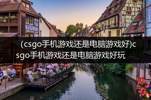 （csgo手机游戏还是电脑游戏好)csgo手机游戏还是电脑游戏好玩
