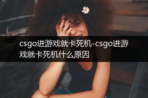 csgo进游戏就卡死机-csgo进游戏就卡死机什么原因