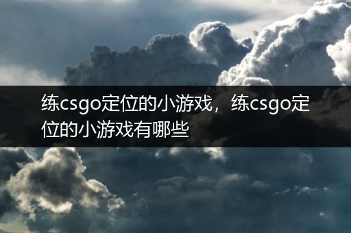 练csgo定位的小游戏，练csgo定位的小游戏有哪些