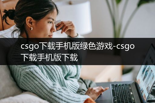 csgo下载手机版绿色游戏-csgo下载手机版下载