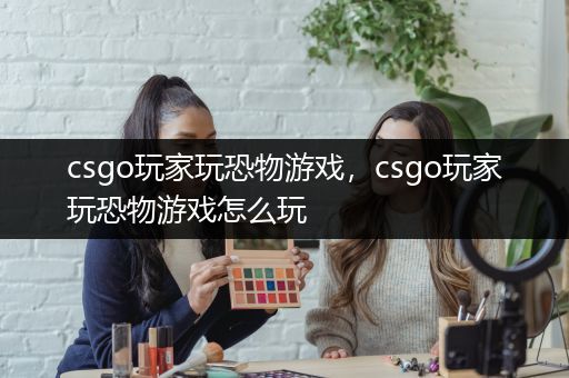 csgo玩家玩恐物游戏，csgo玩家玩恐物游戏怎么玩