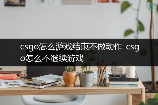 csgo怎么游戏结束不做动作-csgo怎么不继续游戏