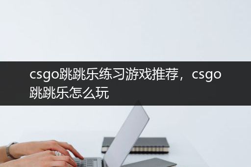 csgo跳跳乐练习游戏推荐，csgo跳跳乐怎么玩