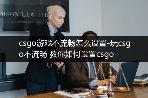 csgo游戏不流畅怎么设置-玩csgo不流畅 教你如何设置csgo